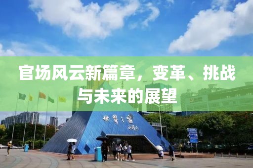 官场风云新篇章，变革、挑战与未来的展望