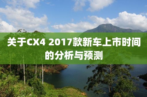 关于CX4 2017款新车上市时间的分析与预测