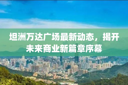 坦洲万达广场最新动态，揭开未来商业新篇章序幕