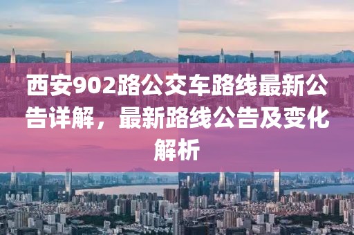 西安902路公交车路线最新公告详解，最新路线公告及变化解析
