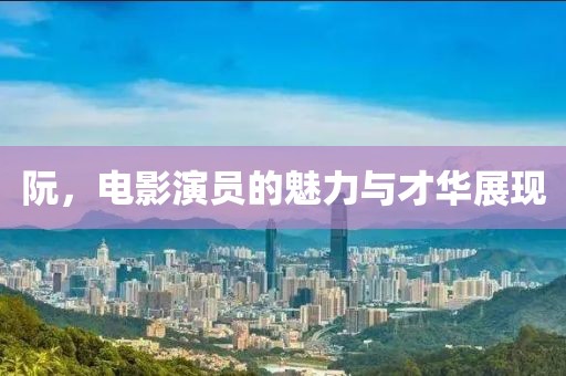 阮，电影演员的魅力与才华展现