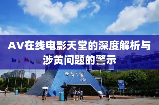 AV在线电影天堂的深度解析与涉黄问题的警示