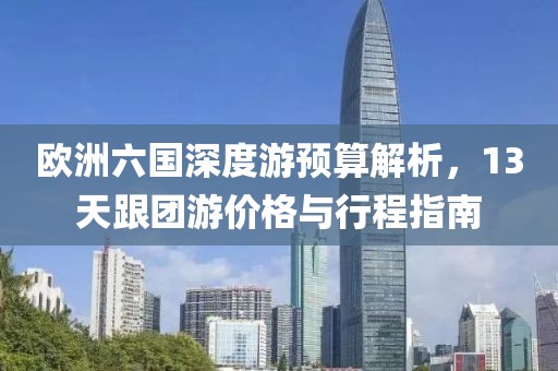 欧洲六国深度游预算解析，13天跟团游价格与行程指南