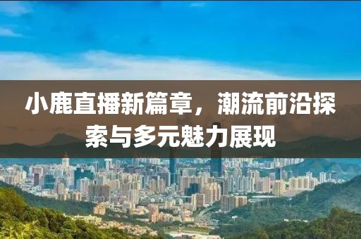 小鹿直播新篇章，潮流前沿探索与多元魅力展现