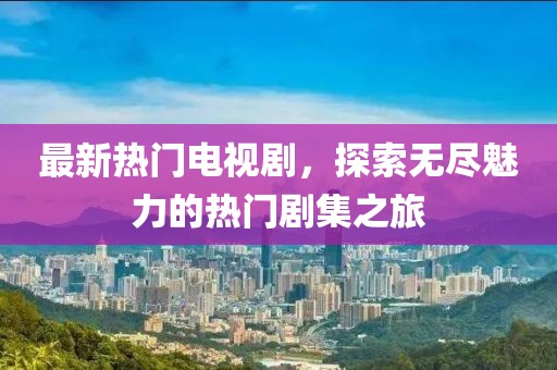 最新热门电视剧，探索无尽魅力的热门剧集之旅