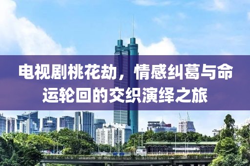 电视剧桃花劫，情感纠葛与命运轮回的交织演绎之旅