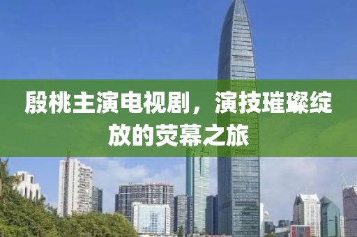 殷桃主演电视剧，演技璀璨绽放的荧幕之旅