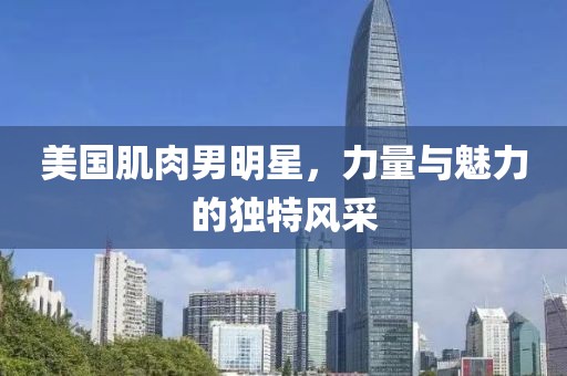 美国肌肉男明星，力量与魅力的独特风采
