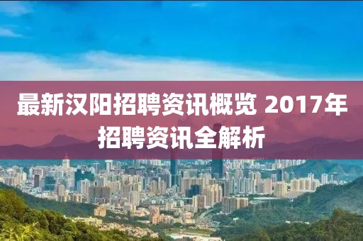 最新汉阳招聘资讯概览 2017年招聘资讯全解析