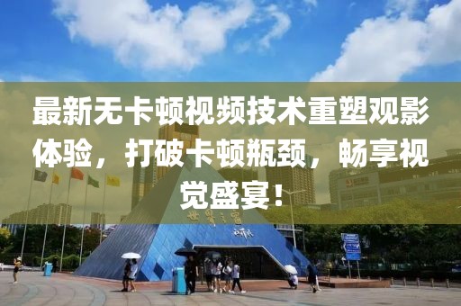 最新无卡顿视频技术重塑观影体验，打破卡顿瓶颈，畅享视觉盛宴！