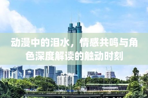 动漫中的泪水，情感共鸣与角色深度解读的触动时刻