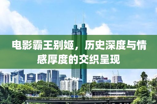 电影霸王别姬，历史深度与情感厚度的交织呈现