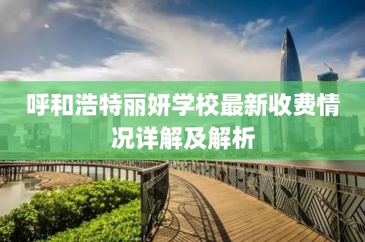 呼和浩特丽妍学校最新收费情况详解及解析