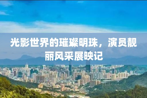光影世界的璀璨明珠，演员靓丽风采展映记