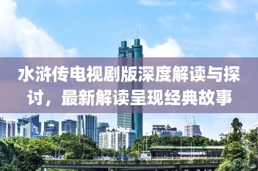 水浒传电视剧版深度解读与探讨，最新解读呈现经典故事
