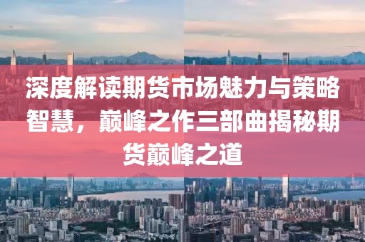 深度解读期货市场魅力与策略智慧，巅峰之作三部曲揭秘期货巅峰之道