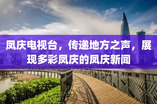 凤庆电视台，传递地方之声，展现多彩凤庆的凤庆新闻