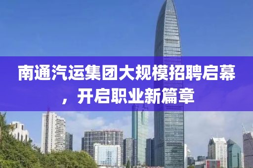 南通汽运集团大规模招聘启幕，开启职业新篇章