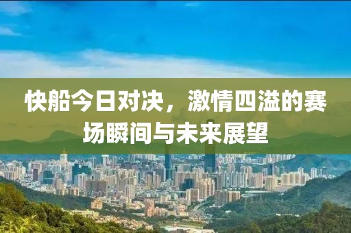 快船今日对决，激情四溢的赛场瞬间与未来展望