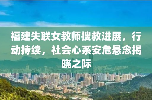 福建失联女教师搜救进展，行动持续，社会心系安危悬念揭晓之际