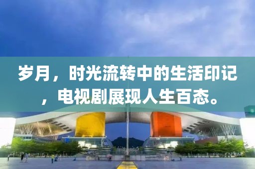 岁月，时光流转中的生活印记，电视剧展现人生百态。