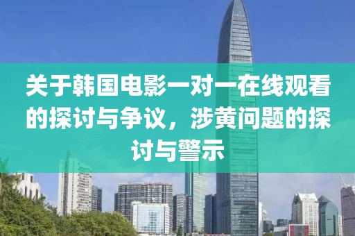 关于韩国电影一对一在线观看的探讨与争议，涉黄问题的探讨与警示