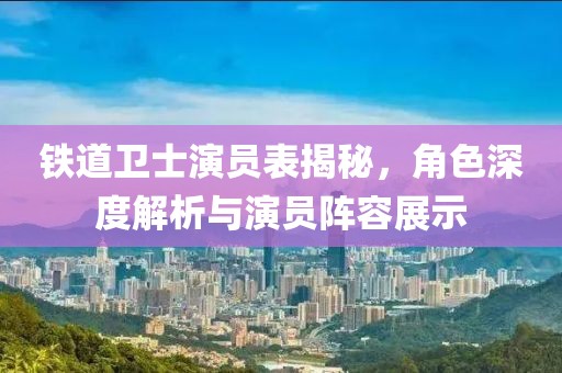 铁道卫士演员表揭秘，角色深度解析与演员阵容展示