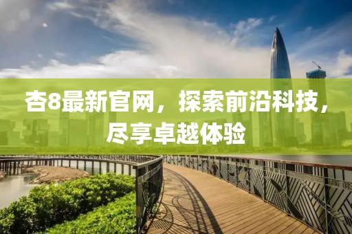 杏8最新官网，探索前沿科技，尽享卓越体验