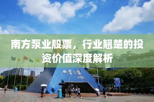 南方泵业股票，行业翘楚的投资价值深度解析