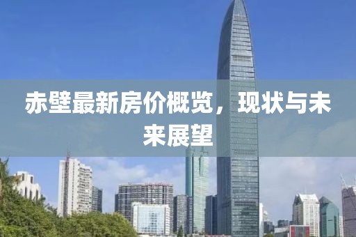 赤壁最新房价概览，现状与未来展望