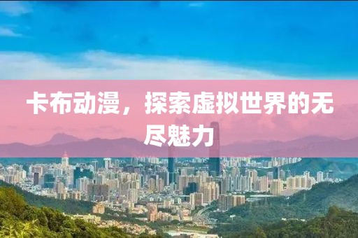 卡布动漫，探索虚拟世界的无尽魅力