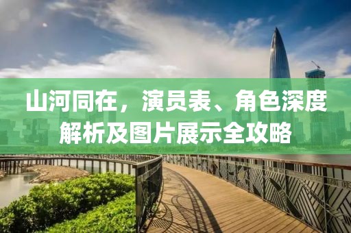 山河同在，演员表、角色深度解析及图片展示全攻略