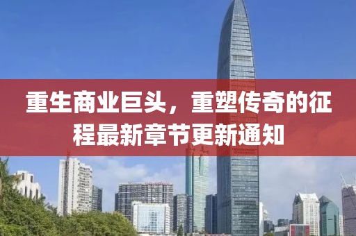 重生商业巨头，重塑传奇的征程最新章节更新通知