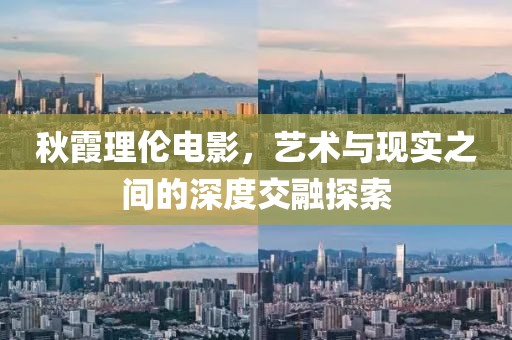 秋霞理伦电影，艺术与现实之间的深度交融探索