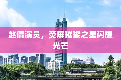赵倩演员，荧屏璀璨之星闪耀光芒