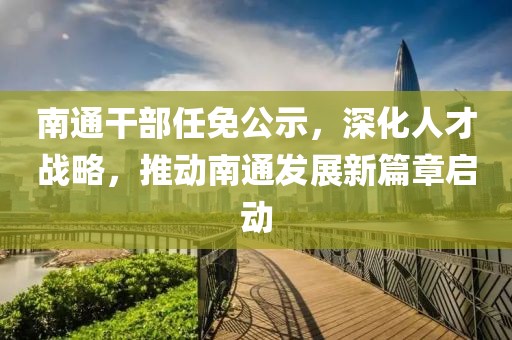南通干部任免公示，深化人才战略，推动南通发展新篇章启动