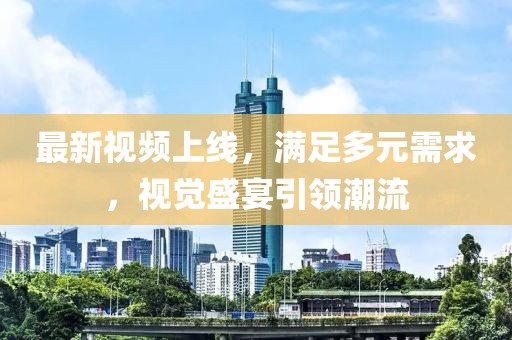 最新视频上线，满足多元需求，视觉盛宴引领潮流