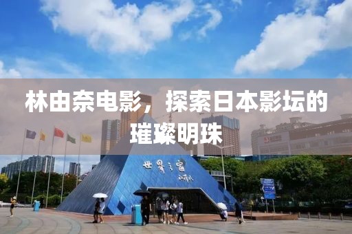 林由奈电影，探索日本影坛的璀璨明珠