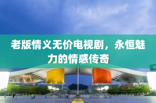 老版情义无价电视剧，永恒魅力的情感传奇