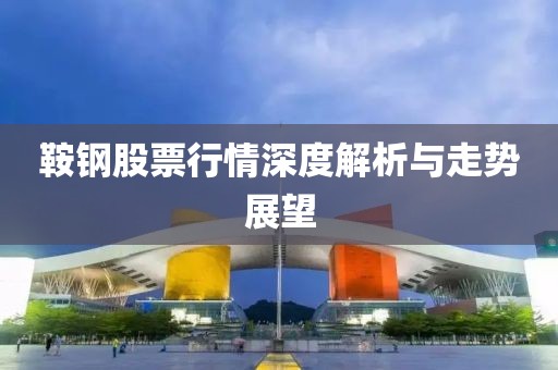鞍钢股票行情深度解析与走势展望