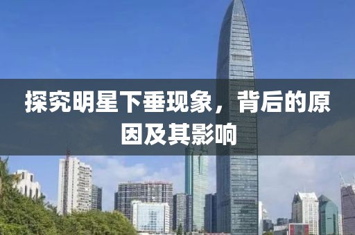 探究明星下垂现象，背后的原因及其影响