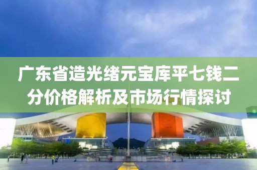 广东省造光绪元宝库平七钱二分价格解析及市场行情探讨