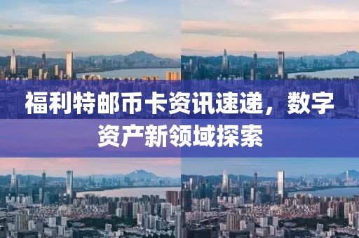福利特邮币卡资讯速递，数字资产新领域探索