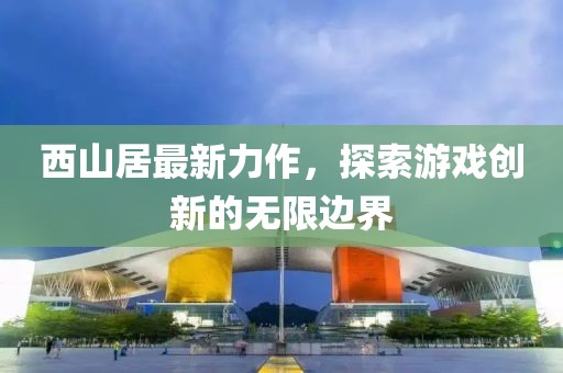 西山居最新力作，探索游戏创新的无限边界