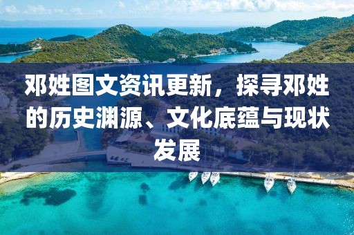 邓姓图文资讯更新，探寻邓姓的历史渊源、文化底蕴与现状发展