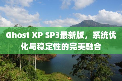 Ghost XP SP3最新版，系统优化与稳定性的完美融合