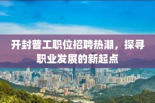 开封普工职位招聘热潮，探寻职业发展的新起点