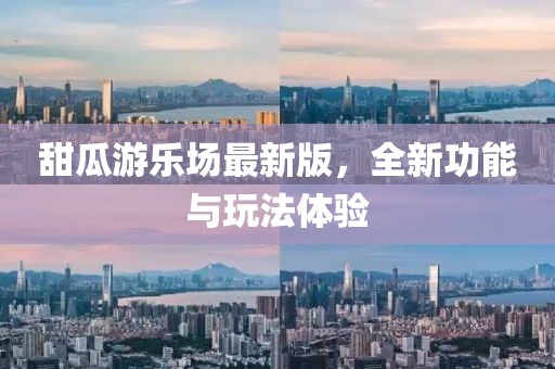 甜瓜游乐场最新版，全新功能与玩法体验
