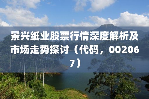 景兴纸业股票行情深度解析及市场走势探讨（代码，002067）