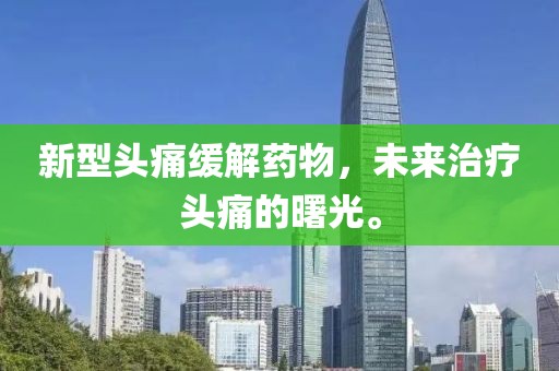 新型头痛缓解药物，未来治疗头痛的曙光。